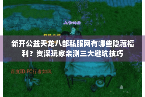 新开公益天龙八部私服网有哪些隐藏福利?资深玩家亲测三大避坑技巧 新开公益天龙八部私服网有哪些隐藏福利?资深玩家亲测三大避坑技巧