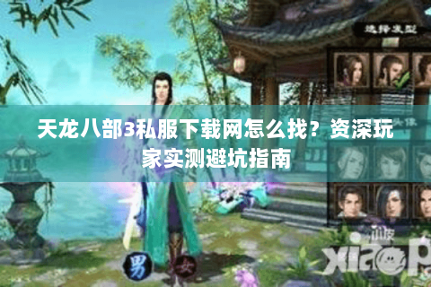 天龙八部3私服下载网怎么找？资深玩家实测避坑指南