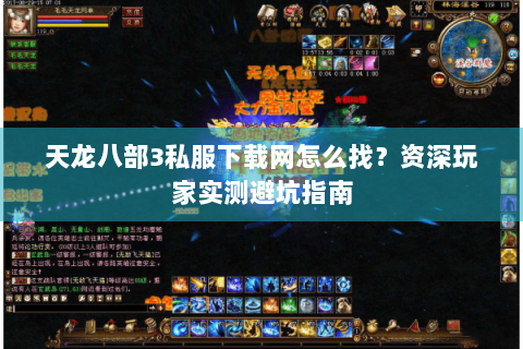 天龙八部3私服下载网怎么找?资深玩家实测避坑指南 天龙八部3私服下载网怎么找?资深玩家实测避坑指南