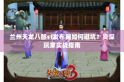 兰州天龙八部sf发布网如何避坑？资深玩家实战指南