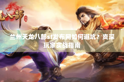兰州天龙八部sf发布网如何避坑？资深玩家实战指南