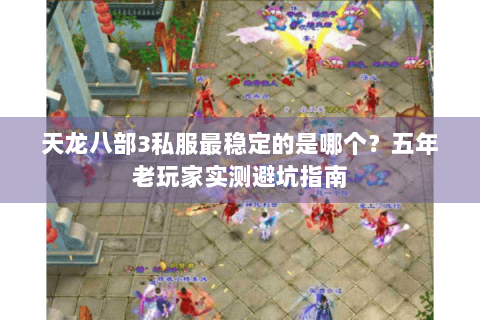 天龙八部3私服最稳定的是哪个？五年老玩家实测避坑指南