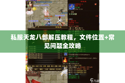 私服天龙八部解压教程,文件位置+常见问题全攻略 私服天龙八部解压教程,文件位置+常见问题全攻略
