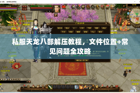 私服天龙八部解压教程,文件位置+常见问题全攻略 私服天龙八部解压教程,文件位置+常见问题全攻略