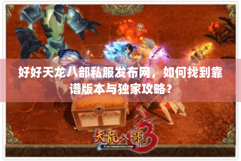 好好天龙八部私服发布网，如何找到靠谱版本与独家攻略？