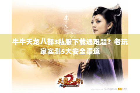 牛牛天龙八部3私服下载遇难题？老玩家实测5大安全渠道