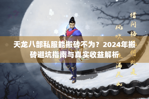 天龙八部私服能搬砖不为?2024年搬砖避坑指南与真实收益解析 天龙八部私服能搬砖不为?2024年搬砖避坑指南与真实收益解析