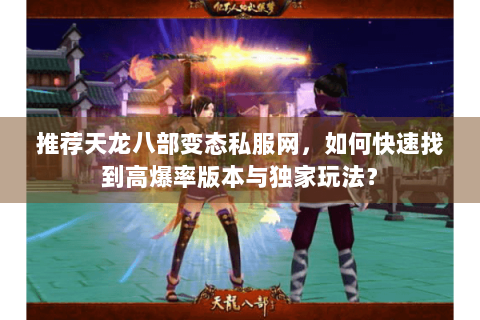 推荐天龙八部变态私服网,如何快速找到高爆率版本与独家玩法? 推荐天龙八部变态私服网,如何快速找到高爆率版本与独家玩法?