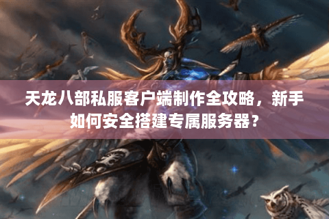 天龙八部私服客户端制作全攻略,新手如何安全搭建专属服务器? 天龙八部私服客户端制作全攻略,新手如何安全搭建专属服务器?