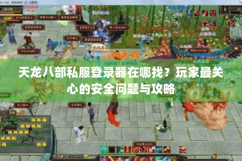 天龙八部私服登录器在哪找?玩家最关心的安全问题与攻略 天龙八部私服登录器在哪找?玩家最关心的安全问题与攻略