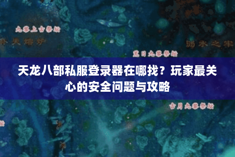 天龙八部私服登录器在哪找?玩家最关心的安全问题与攻略 天龙八部私服登录器在哪找?玩家最关心的安全问题与攻略