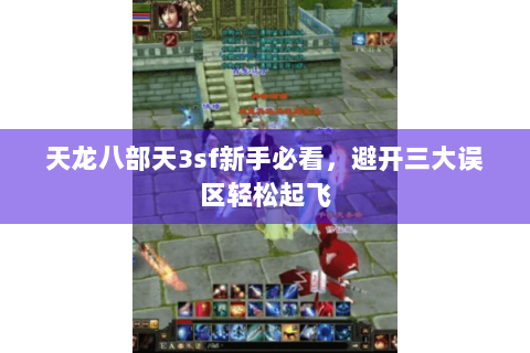 天龙八部天3sf新手必看,避开三大误区轻松起飞 天龙八部天3sf新手必看,避开三大误区轻松起飞