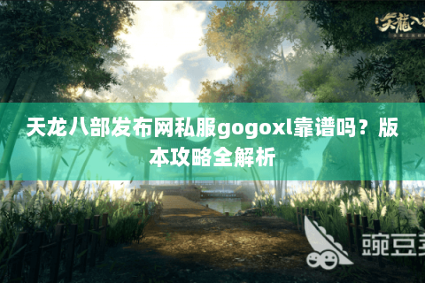 天龙八部发布网私服gogoxl靠谱吗？版本攻略全解析