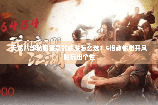 天龙八部私服登录器皮肤怎么选？5招教你避开风险玩出个性