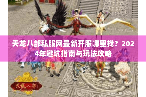 天龙八部私服网最新开服哪里找?2024年避坑指南与玩法攻略 天龙八部私服网最新开服哪里找?2024年避坑指南与玩法攻略