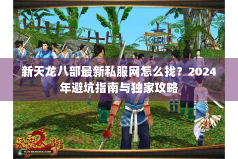 新天龙八部最新私服网怎么找?2024年避坑指南与独家攻略 新天龙八部最新私服网怎么找?2024年避坑指南与独家攻略