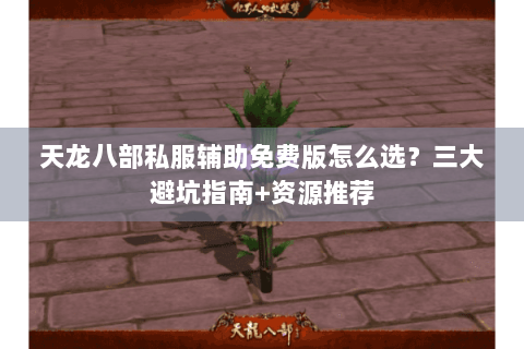 天龙八部私服辅助免费版怎么选?三大避坑指南+资源推荐 天龙八部私服辅助免费版怎么选?三大避坑指南+资源推荐