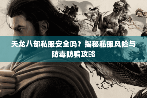 天龙八部私服安全吗?揭秘私服风险与防毒防骗攻略 天龙八部私服安全吗?揭秘私服风险与防毒防骗攻略