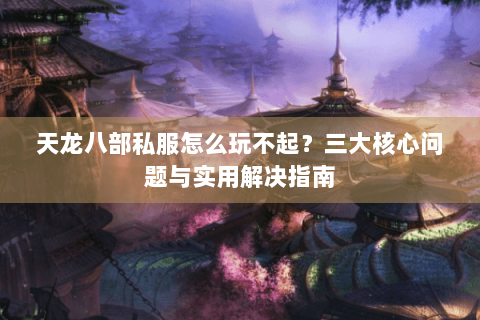 天龙八部私服怎么玩不起?三大核心问题与实用解决指南 天龙八部私服怎么玩不起?三大核心问题与实用解决指南