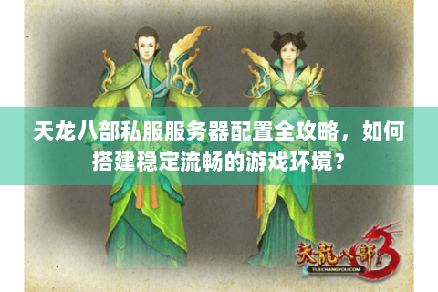 天龙八部私服服务器配置全攻略，如何搭建稳定流畅的游戏环境？