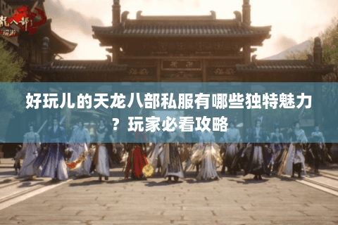 好玩儿的天龙八部私服有哪些独特魅力?玩家必看攻略 好玩儿的天龙八部私服有哪些独特魅力?玩家必看攻略