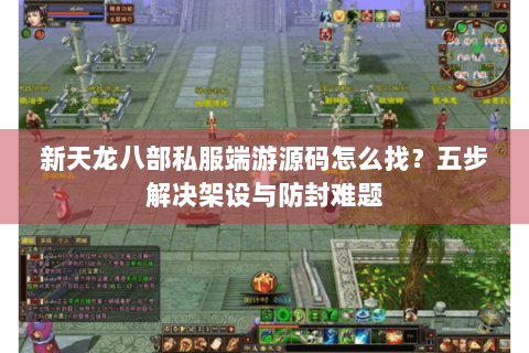 新天龙八部私服端游源码怎么找?五步解决架设与防封难题 新天龙八部私服端游源码怎么找?五步解决架设与防封难题