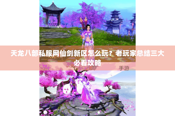 天龙八部私服网仙剑新区怎么玩？老玩家总结三大必看攻略
