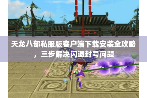 天龙八部私服版客户端下载安装全攻略，三步解决闪退封号问题
