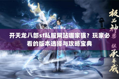 开天龙八部sf私服网站哪家强？玩家必看的版本选择与攻略宝典