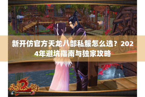 新开仿官方天龙八部私服怎么选?2024年避坑指南与独家攻略 新开仿官方天龙八部私服怎么选?2024年避坑指南与独家攻略