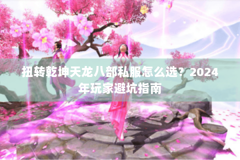 扭转乾坤天龙八部私服怎么选？2024年玩家避坑指南