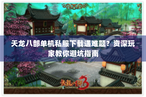 天龙八部单机私服下载遇难题?资深玩家教你避坑指南 天龙八部单机私服下载遇难题?资深玩家教你避坑指南