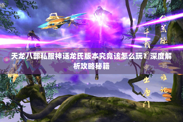 天龙八部私服神话龙氏版本究竟该怎么玩？深度解析攻略秘籍