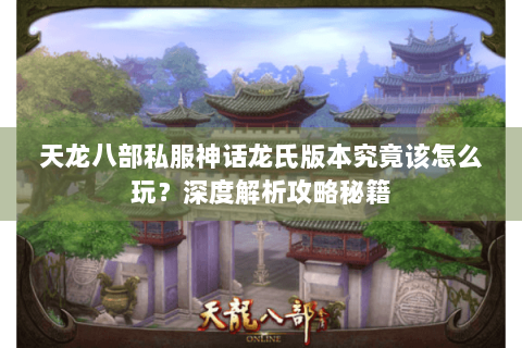 天龙八部私服神话龙氏版本究竟该怎么玩？深度解析攻略秘籍