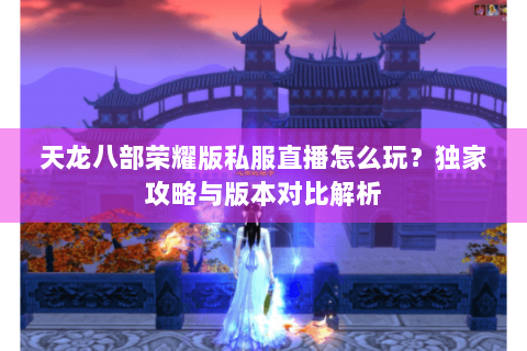 天龙八部荣耀版私服直播怎么玩?独家攻略与版本对比解析 天龙八部荣耀版私服直播怎么玩?独家攻略与版本对比解析