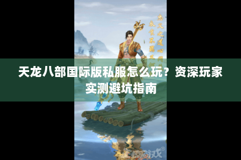 天龙八部国际版私服怎么玩?资深玩家实测避坑指南 天龙八部国际版私服怎么玩?资深玩家实测避坑指南