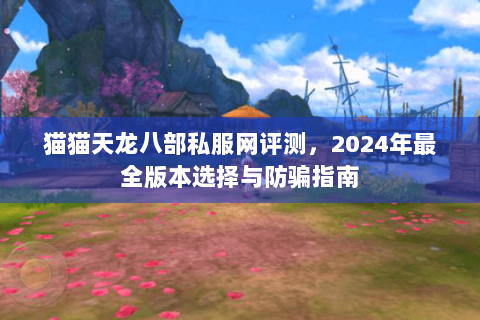 猫猫天龙八部私服网评测,2024年最全版本选择与防骗指南 猫猫天龙八部私服网评测,2024年最全版本选择与防骗指南