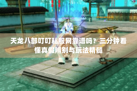 天龙八部叮叮私服网靠谱吗?三分钟看懂真假辨别与玩法精髓 天龙八部叮叮私服网靠谱吗?三分钟看懂真假辨别与玩法精髓