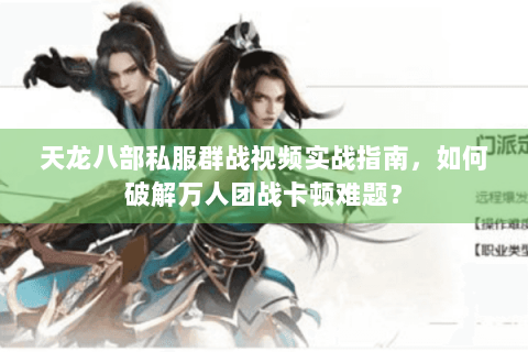 天龙八部私服群战视频实战指南，如何破解万人团战卡顿难题？