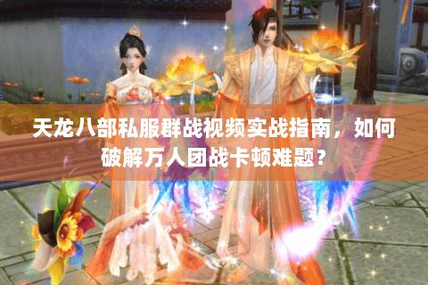 天龙八部私服群战视频实战指南，如何破解万人团战卡顿难题？