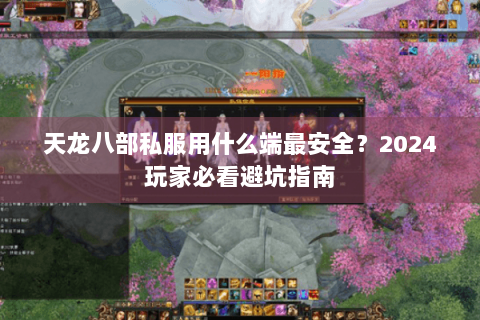 天龙八部私服用什么端最安全？2024玩家必看避坑指南