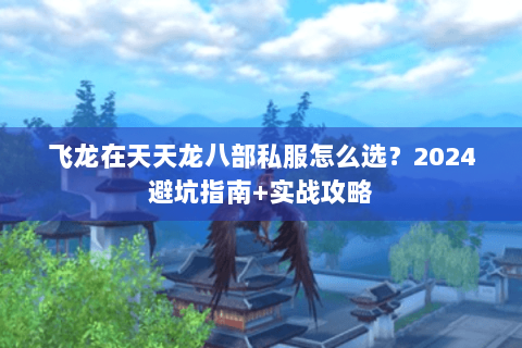 飞龙在天天龙八部私服怎么选?2024避坑指南+实战攻略 飞龙在天天龙八部私服怎么选?2024避坑指南+实战攻略