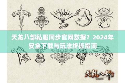 天龙八部私服同步官网数据?2024年安全下载与玩法终极指南 天龙八部私服同步官网数据?2024年安全下载与玩法终极指南