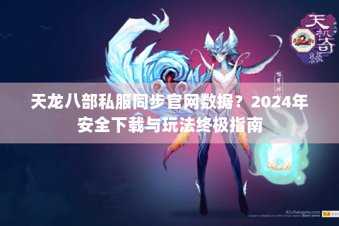 天龙八部私服同步官网数据?2024年安全下载与玩法终极指南 天龙八部私服同步官网数据?2024年安全下载与玩法终极指南