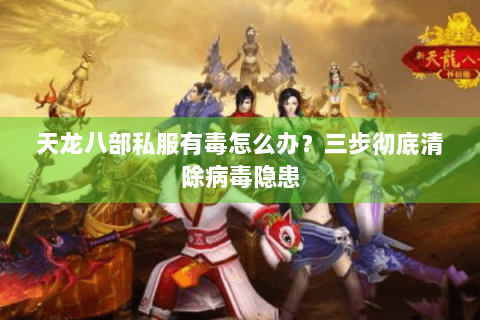 天龙八部私服有毒怎么办?三步彻底清除病毒隐患 天龙八部私服有毒怎么办?三步彻底清除病毒隐患