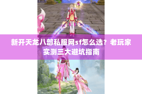 新开天龙八部私服网sf怎么选?老玩家实测三大避坑指南 新开天龙八部私服网sf怎么选?老玩家实测三大避坑指南