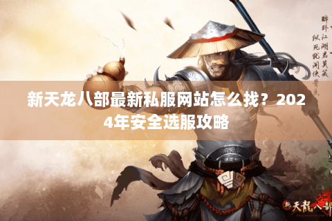 新天龙八部最新私服网站怎么找？2024年安全选服攻略
