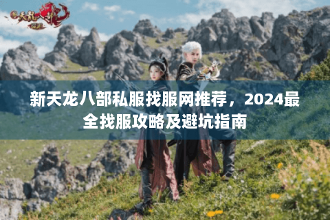 新天龙八部私服找服网推荐，2024最全找服攻略及避坑指南
