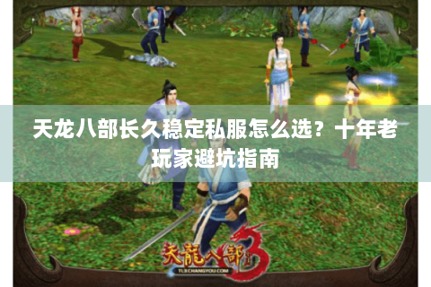天龙八部长久稳定私服怎么选？十年老玩家避坑指南