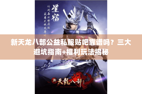 新天龙八部公益私服贴吧靠谱吗?三大避坑指南+福利玩法揭秘 新天龙八部公益私服贴吧靠谱吗?三大避坑指南+福利玩法揭秘